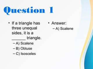 Question 1
• If a triangle has
three unequal
sides, it is a
______ triangle.
– A) Scalene
– B) Obtuse
– C) Isosceles
• Answer:
– A) Scalene
 