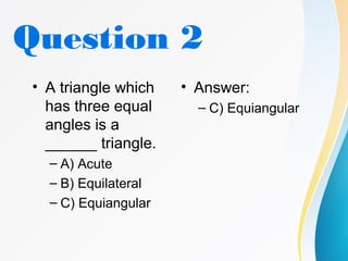 Question 2
• A triangle which
has three equal
angles is a
______ triangle.
– A) Acute
– B) Equilateral
– C) Equiangular
• Answer:
– C) Equiangular
 