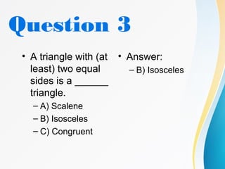 Question 3
• A triangle with (at
least) two equal
sides is a ______
triangle.
– A) Scalene
– B) Isosceles
– C) Congruent
• Answer:
– B) Isosceles
 