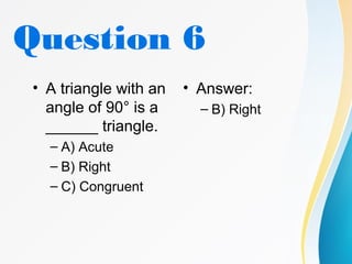 Question 6
• A triangle with an
angle of 90° is a
______ triangle.
– A) Acute
– B) Right
– C) Congruent
• Answer:
– B) Right
 