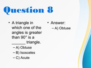 Question 8
• A triangle in
which one of the
angles is greater
than 90° is a
______ triangle.
– A) Obtuse
– B) Isosceles
– C) Acute
• Answer:
– A) Obtuse
 
