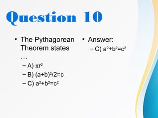 Question 10
• The Pythagorean
Theorem states
…
– A) πr2
– B) (a+b)2
/2=c
– C) a2
+b2
=c2
• Answer:
– C) a2
+b2
=c2
 