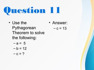 Question 11
• Use the
Pythagorean
Theorem to solve
the following:
– a = 5
– b = 12
– c = ?
• Answer:
– c = 13
 