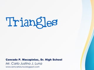 Triangles
Conrado P. Macapinlac, Sr. High School
Mr. Carlo Justino J. Luna
www.iamcarloluna.blogspot.com
 