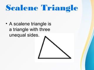 Scalene Triangle
• A scalene triangle is
a triangle with three
unequal sides.
 