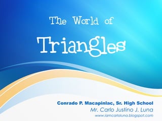 The World of
Triangles
Conrado P. Macapinlac, Sr. High School
Mr. Carlo Justino J. Luna
www.iamcarloluna.blogspot.com
 
