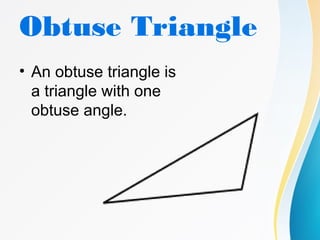Obtuse Triangle
• An obtuse triangle is
a triangle with one
obtuse angle.
 