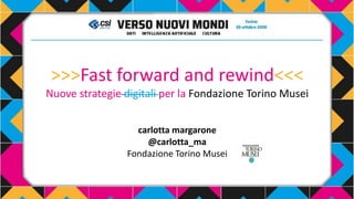 >>>Fast forward and rewind<<<
Nuove strategie digitali per la Fondazione Torino Musei
carlotta margarone
@carlotta_ma
Fondazione Torino Musei
 