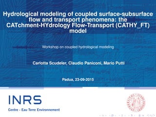 Hydrological modeling of coupled surface-subsurface
ﬂow and transport phenomena: the
CATchment-HYdrology Flow-Transport (CATHY_FT)
model
Workshop on coupled hydrological modeling
Carlotta Scudeler, Claudio Paniconi, Mario Putti
Padua, 23-09-2015
 