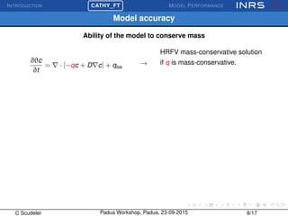 INTRODUCTION
£
¢
 
¡CATHY_FT MODEL PERFORMANCE
Model accuracy
Ability of the model to conserve mass
∂θc
∂t
= · [−qc + D c] + qtss
→
HRFV mass-conservative solution
if q is mass-conservative.
C Scudeler Padua Workshop, Padua, 23-09-2015 8/17
 