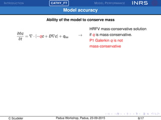 INTRODUCTION
£
¢
 
¡CATHY_FT MODEL PERFORMANCE
Model accuracy
Ability of the model to conserve mass
∂θc
∂t
= · [−qc + D c] + qtss
→
HRFV mass-conservative solution
if q is mass-conservative.
P1 Galerkin q is not
mass-conservative
C Scudeler Padua Workshop, Padua, 23-09-2015 8/17
 