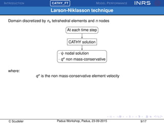 INTRODUCTION
£
¢
 
¡CATHY_FT MODEL PERFORMANCE
Larson-Niklasson technique
Domain discretized by ne tetrahedral elements and n nodes
At each time step
CATHY solution
· ψ nodal solution
· qe
non mass-conservative
where:
qe
is the non mass-conservative element velocity
C Scudeler Padua Workshop, Padua, 23-09-2015 9/17
 