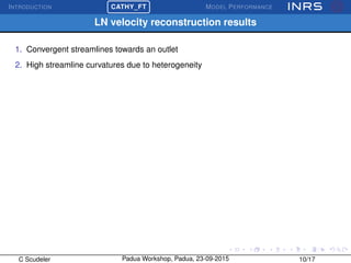 INTRODUCTION
£
¢
 
¡CATHY_FT MODEL PERFORMANCE
LN velocity reconstruction results
1. Convergent streamlines towards an outlet
2. High streamline curvatures due to heterogeneity
C Scudeler Padua Workshop, Padua, 23-09-2015 10/17
 