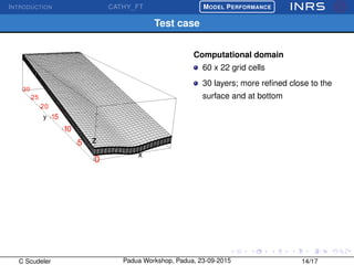 INTRODUCTION CATHY_FT
£
¢
 
¡MODEL PERFORMANCE
Test case
Computational domain
60 x 22 grid cells
30 layers; more reﬁned close to the
surface and at bottom
C Scudeler Padua Workshop, Padua, 23-09-2015 14/17
 