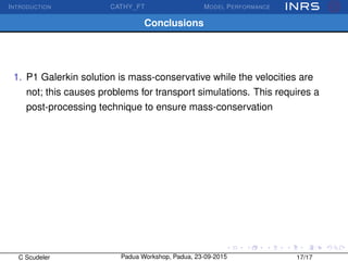 INTRODUCTION CATHY_FT MODEL PERFORMANCE
Conclusions
1. P1 Galerkin solution is mass-conservative while the velocities are
not; this causes problems for transport simulations. This requires a
post-processing technique to ensure mass-conservation
C Scudeler Padua Workshop, Padua, 23-09-2015 17/17
 