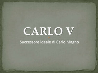 CARLO V
Successore ideale di Carlo Magno
 