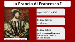 la Francia di Francesco I
Politica Interna
Assolutismo
Politica Estera
pericolo accerchiamento
conflitto con Carlo V
guerre d’Italia
regna dal 1515 al 1547
Jean Clouet, Francesco I di Francia
 