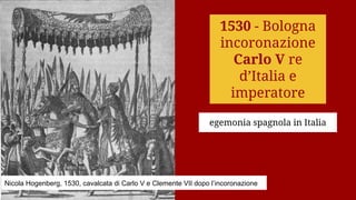 1530 - Bologna
incoronazione
Carlo V re
d’Italia e
imperatore
egemonia spagnola in Italia
Nicola Hogenberg, 1530, cavalcata di Carlo V e Clemente VII dopo l’incoronazione
 