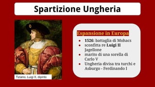 Spartizione Ungheria
Espansione in Europa
● 1526: battaglia di Mohacs
● sconfitta re Luigi II
Jagellone
● marito di una sorella di
Carlo V
● Ungheria divisa tra turchi e
Asburgo - Ferdinando I
Tiziano, Luigi II, dipinto
 
