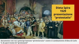 Dieta Spira
1529
presentazione
“protestatio”
documento con cui i principi luterani “protestavano” contro il cambiamento d’idea di Carlo
V, da qui il nome di “protestanti”
 