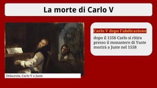 La morte di Carlo V
Carlo V dopo l’abdicazione
dopo il 1556 Carlo si ritira
presso il monastero di Yuste
morirà a Juste nel 1558
Delacroix, Carlo V a Juste
 