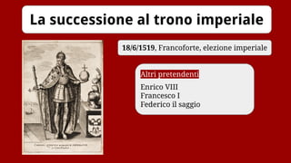 La successione al trono imperiale
18/6/1519, Francoforte, elezione imperiale
Altri pretendenti
Enrico VIII
Francesco I
Federico il saggio
 