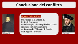 Conclusione del conflitto
Filippo II Enrico II
ripresa del conflitto
tra Filippo II e Enrico II,
figlio di Francesco I
nella battaglia di San Quintino (1557)
spagnoli e imperiali guidati
da Emanuale Filiberto di Savoia
sconfiggono i francesi
 