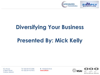 Diversifying Your Business
Presented By: Mick Kelly
ICL House,
O’Brien Road,
Carlow, Ireland
T: +353 59 972 3340
F: +353 59 916 9410
E: mkelly@icltd.ie
www.icltd.ie
 