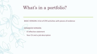 What’s in a portfolio?
BASIC VERSION: A list of CPD activities with pieces of evidence
ADVANCED VERSION:
- A reflective statement
- Your CV and a job description
 