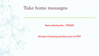 Take home messages
Start collecting bits – TODAY!
All types of learning activities count as CPD!
 