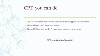 CPD you can do!
– As this research has shown, not only formal opportunities count
– Some things don’t cost any money
– Som...