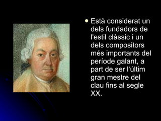 Està considerat un dels fundadors de l'estil clàssic i un dels compositors més importants del període galant, a part de ser l‘últim gran mestre del clau fins al segle XX.   