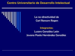 Centro Universitario de Desarrollo Intelectual La no-directividad de Carl Ransom Rogers Integrantes: Lucero González León  Jovana Paola Hernández González  