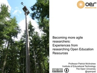 www.open.ac.uk
Professor Patrick McAndrew
Institute of Educational Technology
The Open University
@openpad
Becoming more agile
researchers:
Experiences from
researching Open Education
Resources
 