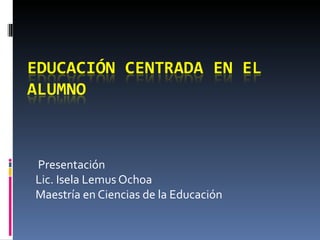 Presentación  Lic. Isela Lemus Ochoa  Maestría en Ciencias de la Educación 