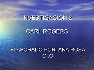 INVESTIGACION 2INVESTIGACION 2
CARL ROGERSCARL ROGERS
ELABORADO POR: ANA ROSAELABORADO POR: ANA ROSA
G .OG .O
 