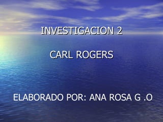 INVESTIGACION 2 CARL ROGERS ELABORADO POR: ANA ROSA G .O 