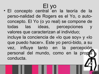 El yo <ul><li>El concepto central en la teoría de la perso­nalidad de Rogers es el Yo, o auto-concepto. El Yo (o yo real) ...