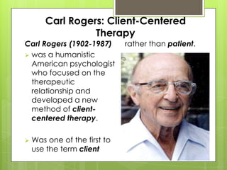Carl Rogers: Client-Centered
Therapy
Carl Rogers (1902-1987)
 was a humanistic
American psychologist
who focused on the
therapeutic
relationship and
developed a new
method of clientcentered therapy.


Was one of the first to
use the term client

rather than patient.

 