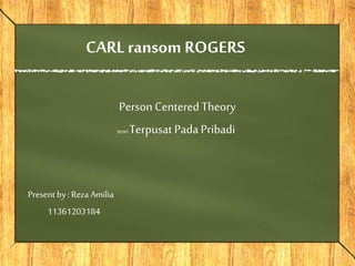 CARL ransom ROGERS 
Person Centered Theory 
teori Terpusat Pada Pribadi 
Present by : Reza Amilia 
11361203184 
 