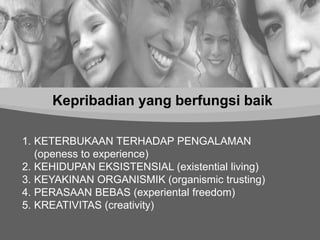 Kepribadian yang berfungsi baik 
1. KETERBUKAAN TERHADAP PENGALAMAN 
(openess to experience) 
2. KEHIDUPAN EKSISTENSIAL (existential living) 
3. KEYAKINAN ORGANISMIK (organismic trusting) 
4. PERASAAN BEBAS (experiental freedom) 
5. KREATIVITAS (creativity) 
 