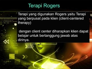 Terapi Rogers 
Terapi yang digunakan Rogers yaitu Terapi 
yang berpusat pada klien (client-centered 
therapy) 
dengan client center diharapkan klien dapat 
belajar untuk bertanggung jawab atas 
dirinya. 
 