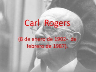 Carl Rogers 
(8 de enero de 1902- de 
febrero de 1987). 
 