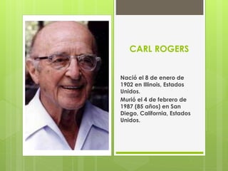 CARL ROGERS
Nació el 8 de enero de
1902 en Illinois, Estados
Unidos.
Murió el 4 de febrero de
1987 (85 años) en San
Diego, California, Estados
Unidos.
 