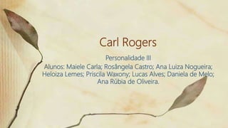 Carl Rogers
Personalidade III
Alunos: Maiele Carla; Rosângela Castro; Ana Luiza Nogueira;
Heloiza Lemes; Priscila Waxony; Lucas Alves; Daniela de Melo;
Ana Rúbia de Oliveira.
 