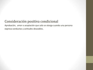 Consideración positiva condicional
Aprobación, amor o aceptación que solo se otorga cuando una persona
expresa conductas y actitudes deseables.
 