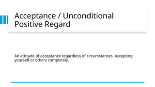 Acceptance / Unconditional
Positive Regard
An attitude of acceptance regardless of circumstances. Accepting
yourself or others completely.
 