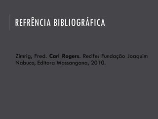 REFRÊNCIA BIBLIOGRÁFICA
Zimrig, Fred. Carl Rogers. Recife: Fundação Joaquim
Nabuco, Editora Massangana, 2010.
 