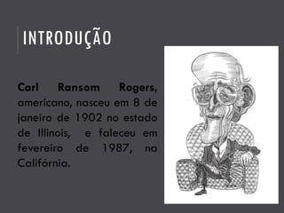 INTRODUÇÃO
Carl Ransom Rogers,
americano, nasceu em 8 de
janeiro de 1902 no estado
de Illinois, e faleceu em
fevereiro de 1987, na
Califórnia.
 