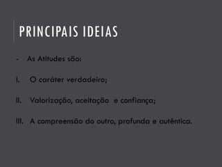 PRINCIPAIS IDEIAS
- As Atitudes são:
I. O caráter verdadeiro;
II. Valorização, aceitação e confiança;
III. A compreensão do outro, profunda e autêntica.
 